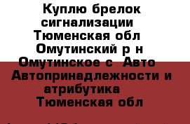 Куплю брелок сигнализации - Тюменская обл., Омутинский р-н, Омутинское с. Авто » Автопринадлежности и атрибутика   . Тюменская обл.